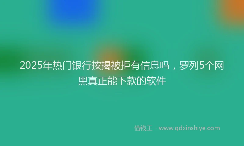 2025年热门银行按揭被拒有信息吗，罗列5个网黑真正能下款的软件