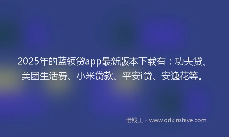 2025年的蓝领贷app最新版本下载有：功夫贷、美团生活费、小米贷款、平安i贷、安逸花等。