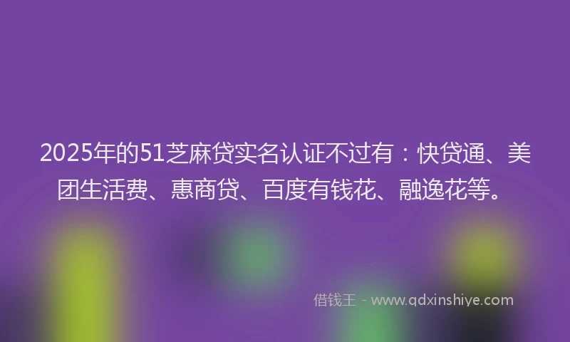 2025年的51芝麻贷实名认证不过有：快贷通、美团生活费、惠商贷、百度有钱花、融逸花等。
