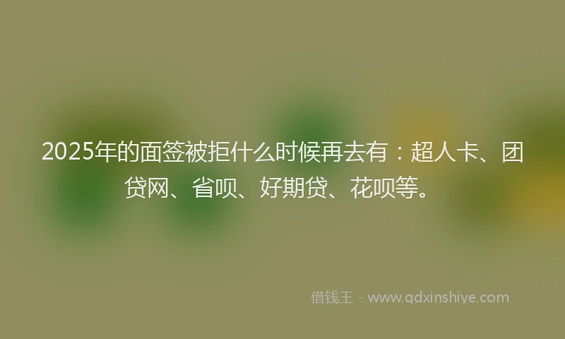 2025年的面签被拒什么时候再去有：超人卡、团贷网、省呗、好期贷、花呗等。