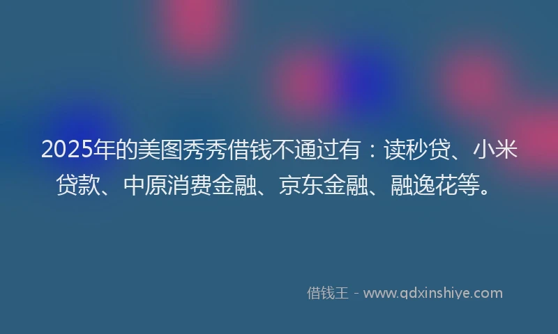2025年的美图秀秀借钱不通过有：读秒贷、小米贷款、中原消费金融、京东金融、融逸花等。