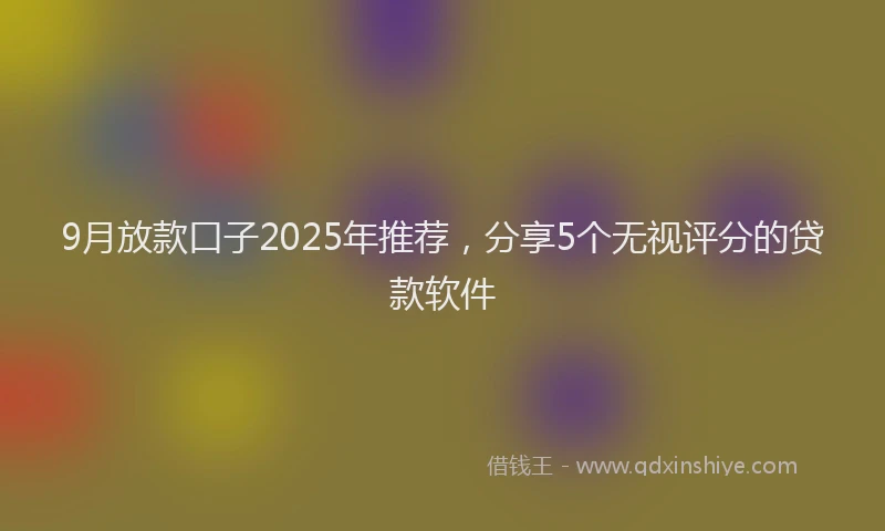 9月放款口子2025年推荐，分享5个无视评分的贷款软件