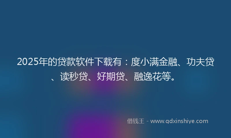 2025年的贷款软件下载有：度小满金融、功夫贷、读秒贷、好期贷、融逸花等。