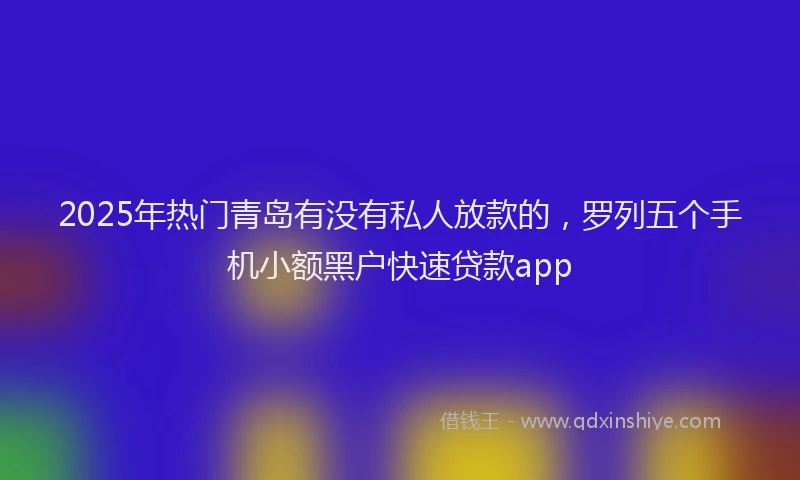 2025年热门青岛有没有私人放款的，罗列五个手机小额黑户快速贷款app