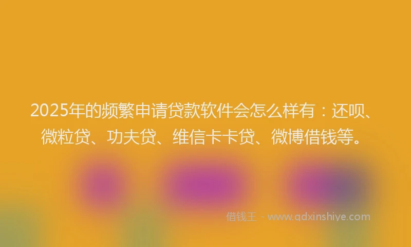 2025年的频繁申请贷款软件会怎么样有：还呗、微粒贷、功夫贷、维信卡卡贷、微博借钱等。