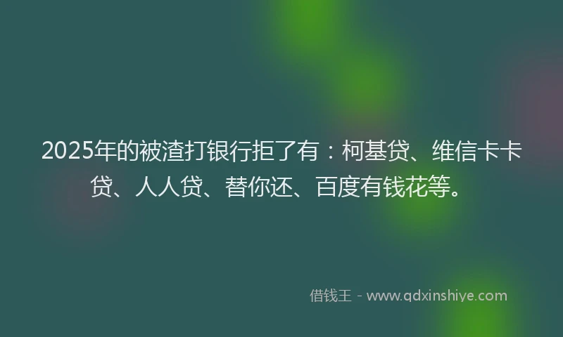 2025年的被渣打银行拒了有：柯基贷、维信卡卡贷、人人贷、替你还、百度有钱花等。
