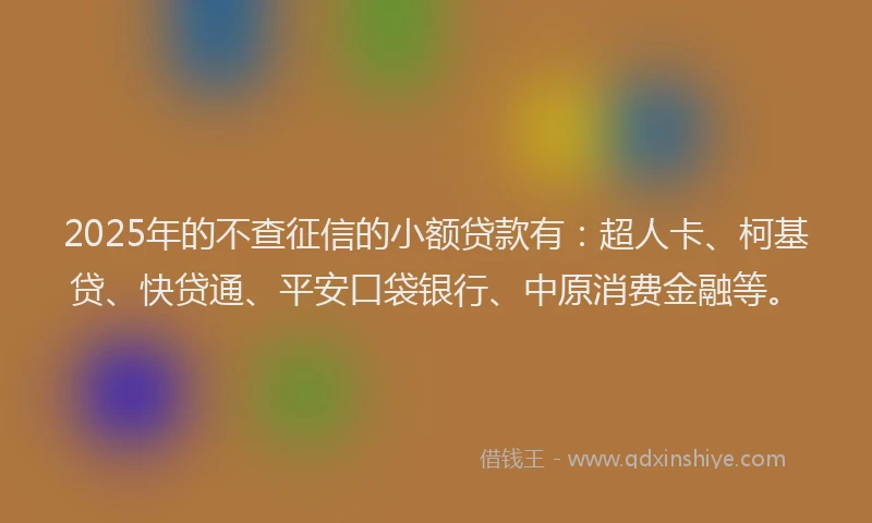 2025年的不查征信的小额贷款有：超人卡、柯基贷、快贷通、平安口袋银行、中原消费金融等。