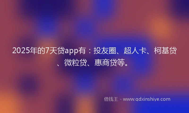 2025年的7天贷app有：投友圈、超人卡、柯基贷、微粒贷、惠商贷等。