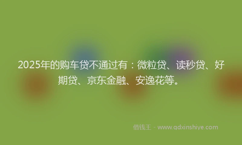 2025年的购车贷不通过有：微粒贷、读秒贷、好期贷、京东金融、安逸花等。