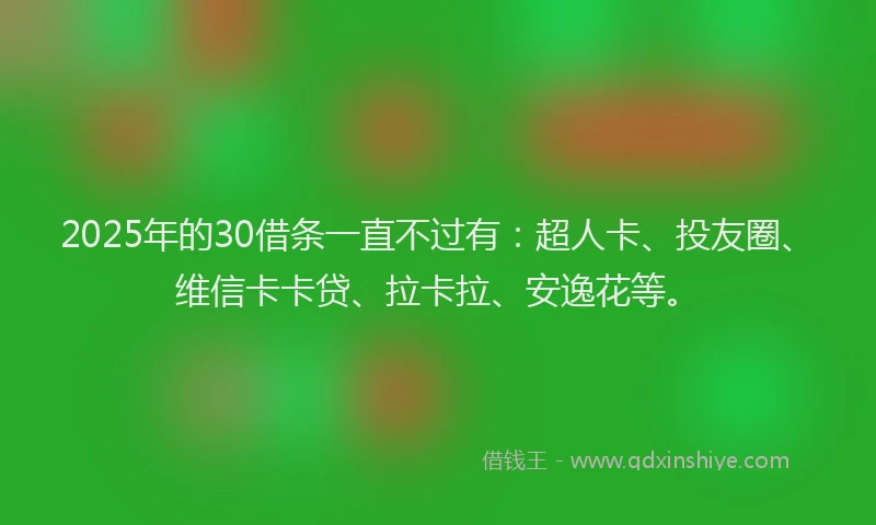 2025年的30借条一直不过有：超人卡、投友圈、维信卡卡贷、拉卡拉、安逸花等。