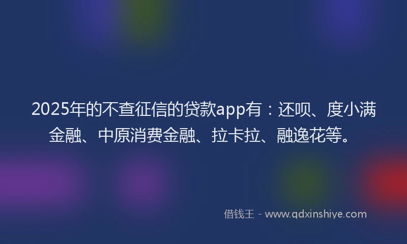 2025年的不查征信的贷款app有：还呗、度小满金融、中原消费金融、拉卡拉、融逸花等。