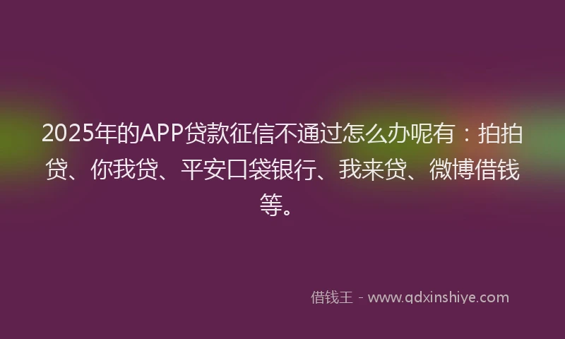 2025年的APP贷款征信不通过怎么办呢有：拍拍贷、你我贷、平安口袋银行、我来贷、微博借钱等。
