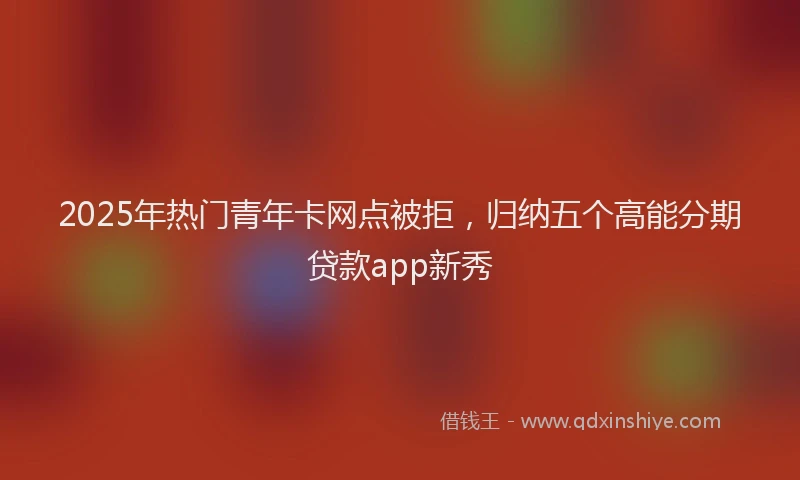 2025年热门青年卡网点被拒，归纳五个高能分期贷款app新秀