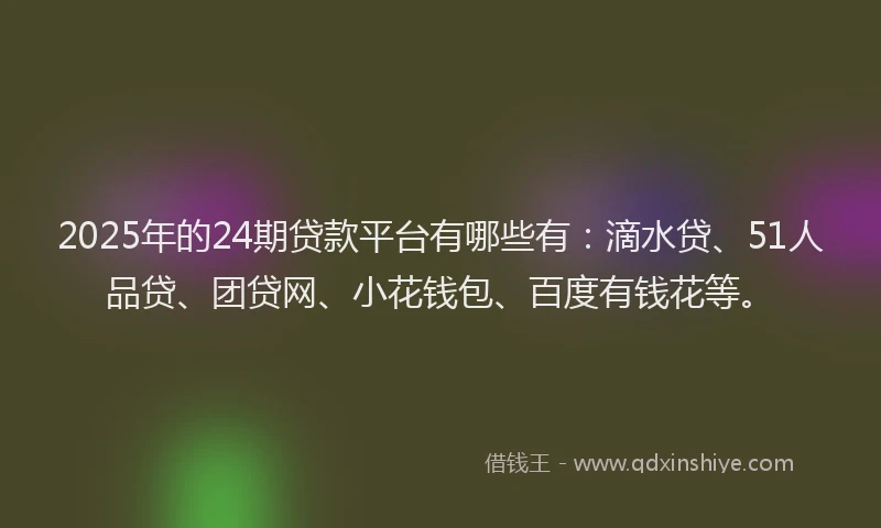 2025年的24期贷款平台有哪些有：滴水贷、51人品贷、团贷网、小花钱包、百度有钱花等。