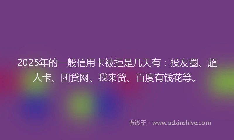 2025年的一般信用卡被拒是几天有：投友圈、超人卡、团贷网、我来贷、百度有钱花等。
