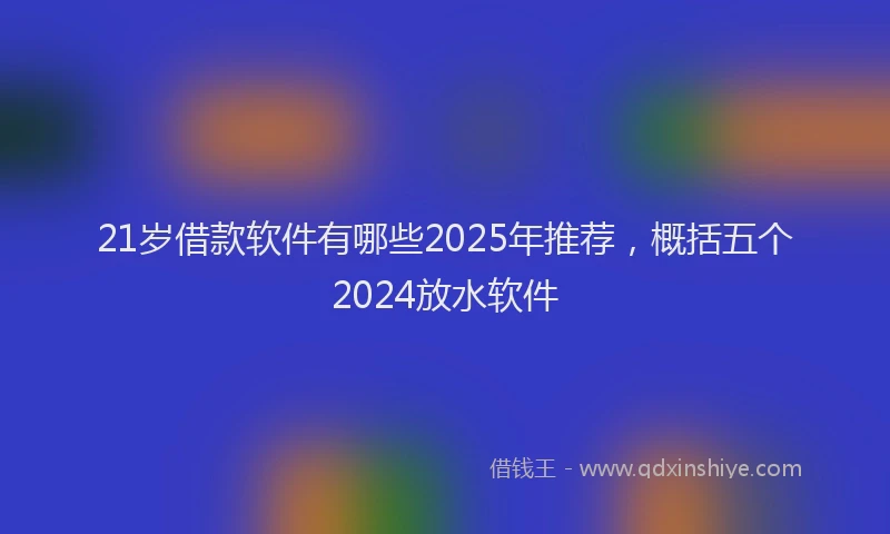 21岁借款软件有哪些2025年推荐，概括五个2024放水软件