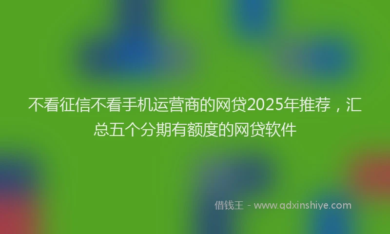 不看征信不看手机运营商的网贷2025年推荐，汇总五个分期有额度的网贷软件