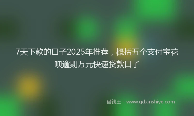 7天下款的口子2025年推荐，概括五个支付宝花呗逾期万元快速贷款口子