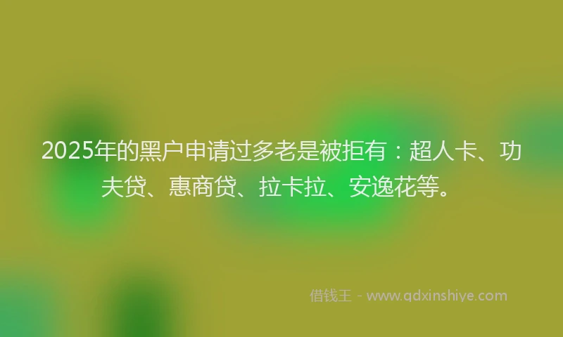 2025年的黑户申请过多老是被拒有：超人卡、功夫贷、惠商贷、拉卡拉、安逸花等。