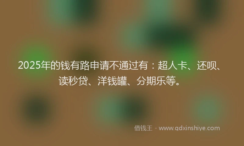 2025年的钱有路申请不通过有：超人卡、还呗、读秒贷、洋钱罐、分期乐等。