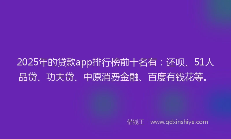 2025年的贷款app排行榜前十名有：还呗、51人品贷、功夫贷、中原消费金融、百度有钱花等。