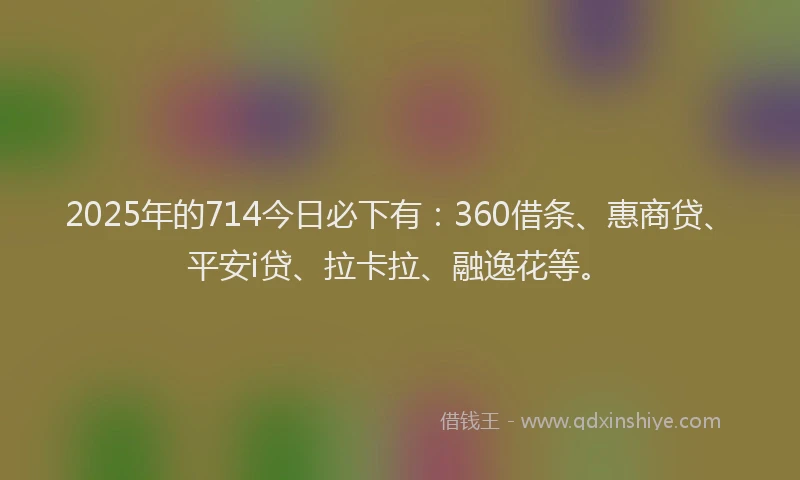 2025年的714今日必下有：360借条、惠商贷、平安i贷、拉卡拉、融逸花等。