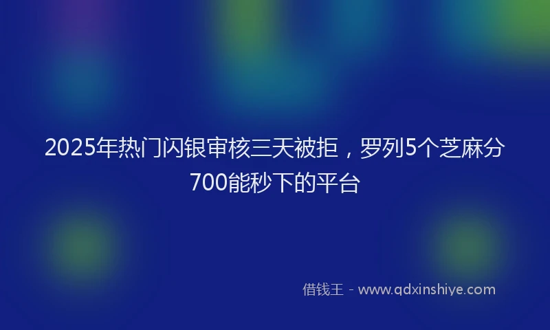 2025年热门闪银审核三天被拒，罗列5个芝麻分700能秒下的平台