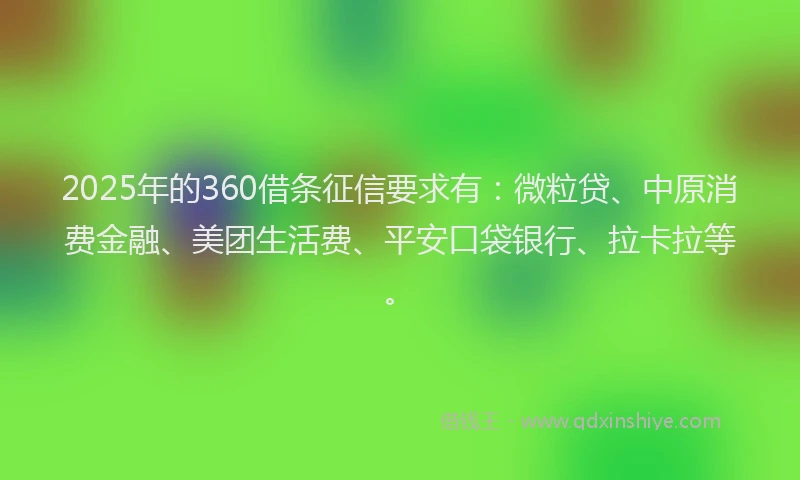 2025年的360借条征信要求有：微粒贷、中原消费金融、美团生活费、平安口袋银行、拉卡拉等。