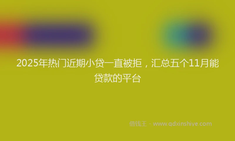 2025年热门近期小贷一直被拒，汇总五个11月能贷款的平台