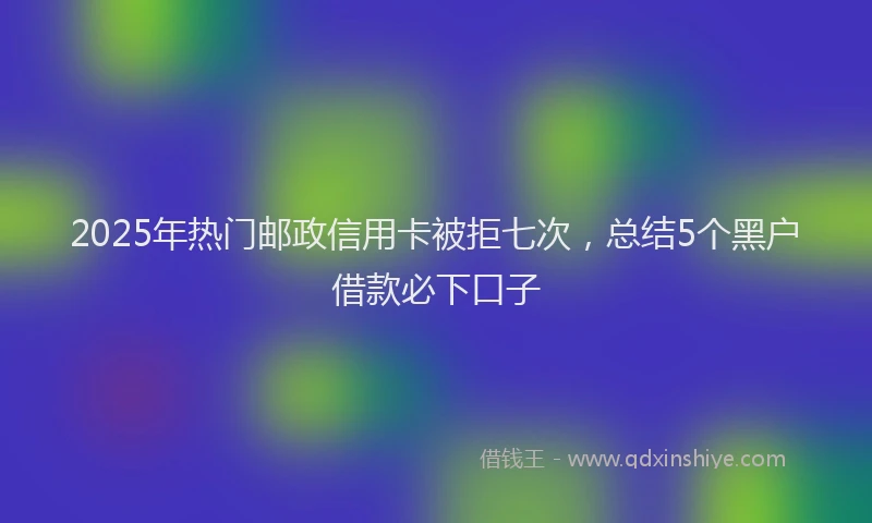 2025年热门邮政信用卡被拒七次，总结5个黑户借款必下口子