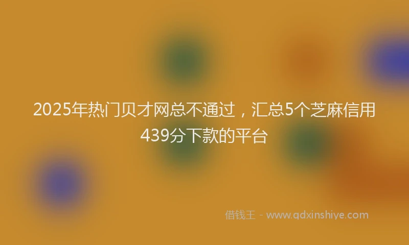 2025年热门贝才网总不通过，汇总5个芝麻信用439分下款的平台