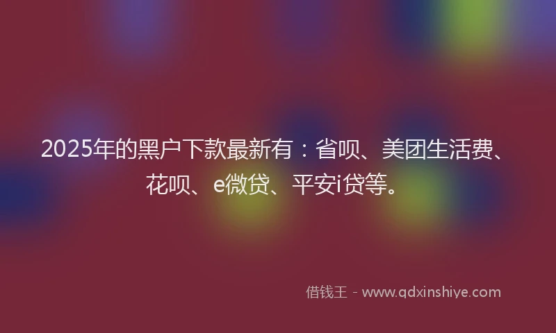 2025年的黑户下款最新有：省呗、美团生活费、花呗、e微贷、平安i贷等。