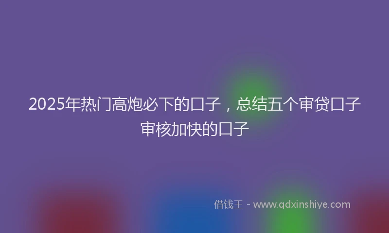 2025年热门高炮必下的口子，总结五个审贷口子审核加快的口子