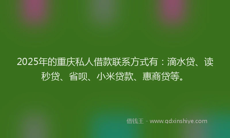 2025年的重庆私人借款联系方式有：滴水贷、读秒贷、省呗、小米贷款、惠商贷等。
