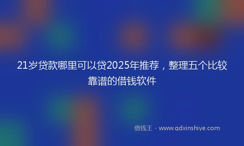 21岁贷款哪里可以贷2025年推荐，整理五个比较靠谱的借钱软件