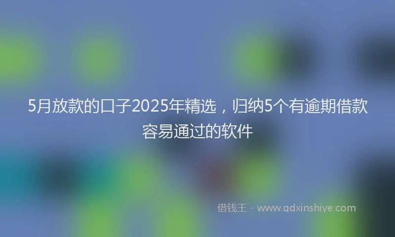 5月放款的口子2025年精选，归纳5个有逾期借款容易通过的软件