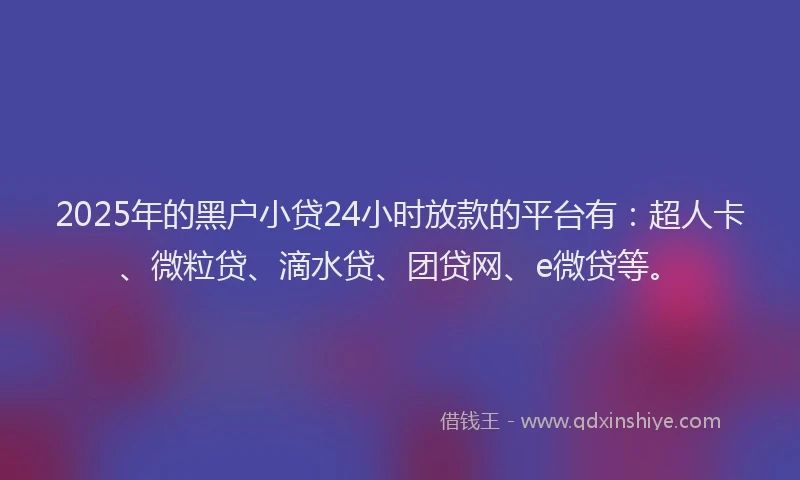 2025年的黑户小贷24小时放款的平台有：超人卡、微粒贷、滴水贷、团贷网、e微贷等。