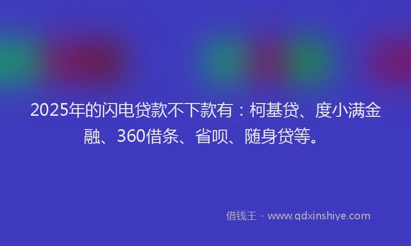 2025年的闪电贷款不下款有：柯基贷、度小满金融、360借条、省呗、随身贷等。