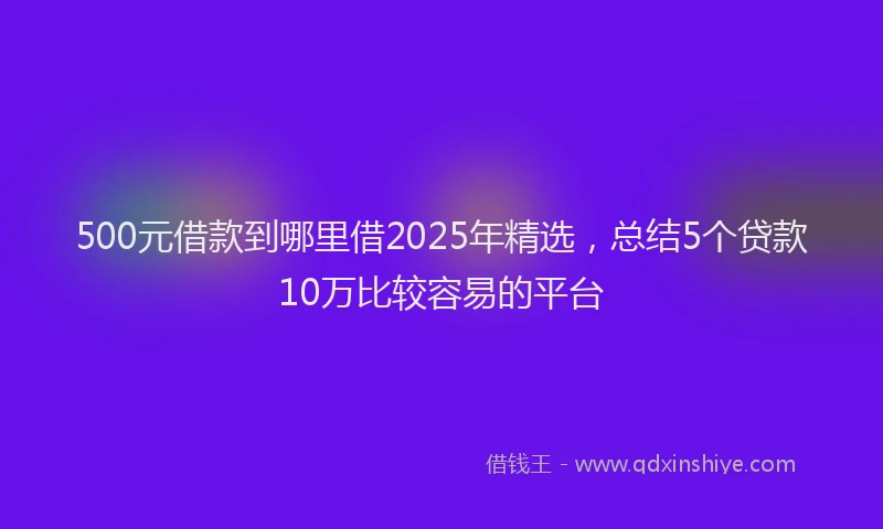 500元借款到哪里借2025年精选，总结5个贷款10万比较容易的平台