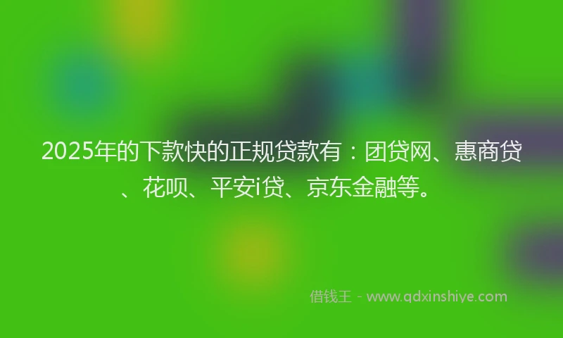 2025年的下款快的正规贷款有：团贷网、惠商贷、花呗、平安i贷、京东金融等。