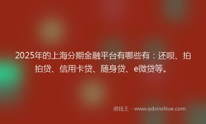 2025年的上海分期金融平台有哪些有：还呗、拍拍贷、信用卡贷、随身贷、e微贷等。