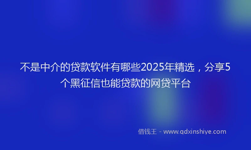 不是中介的贷款软件有哪些2025年精选，分享5个黑征信也能贷款的网贷平台