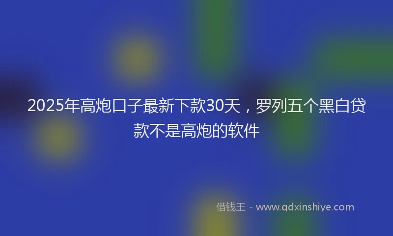 2025年高炮口子最新下款30天，罗列五个黑白贷款不是高炮的软件