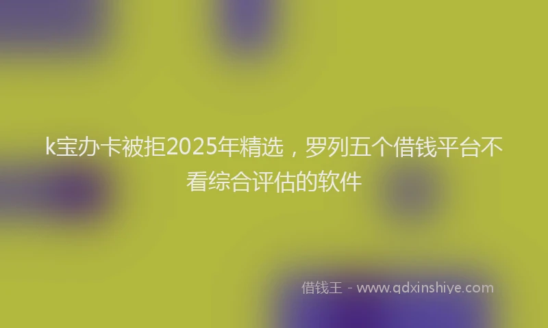 k宝办卡被拒2025年精选，罗列五个借钱平台不看综合评估的软件
