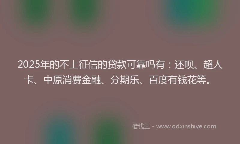 2025年的不上征信的贷款可靠吗有：还呗、超人卡、中原消费金融、分期乐、百度有钱花等。