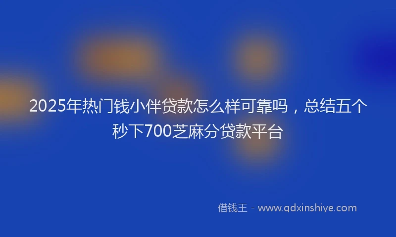 2025年热门钱小伴贷款怎么样可靠吗，总结五个秒下700芝麻分贷款平台