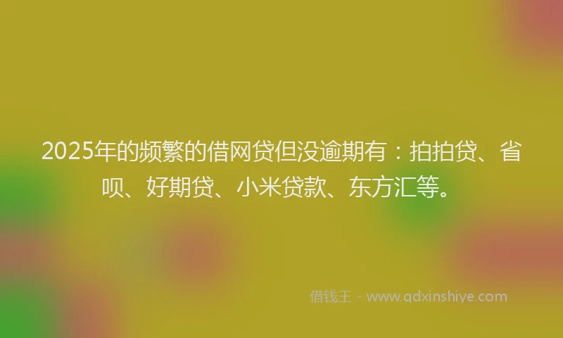 2025年的频繁的借网贷但没逾期有：拍拍贷、省呗、好期贷、小米贷款、东方汇等。