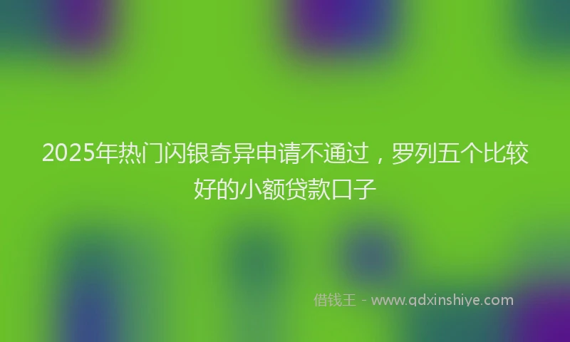 2025年热门闪银奇异申请不通过，罗列五个比较好的小额贷款口子
