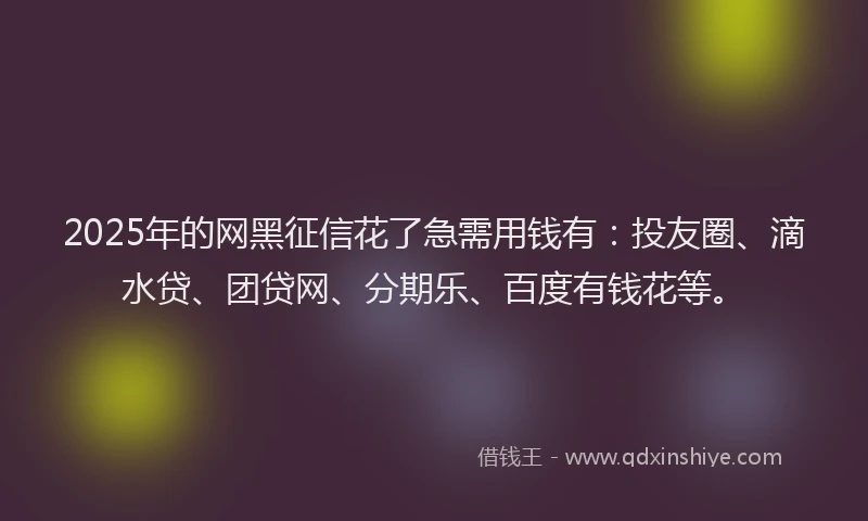 2025年的网黑征信花了急需用钱有：投友圈、滴水贷、团贷网、分期乐、百度有钱花等。