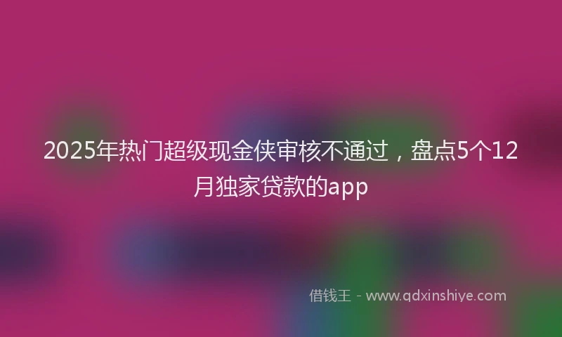 2025年热门超级现金侠审核不通过，盘点5个12月独家贷款的app